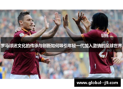 罗马球迷文化的传承与创新如何吸引年轻一代加入激情的足球世界
