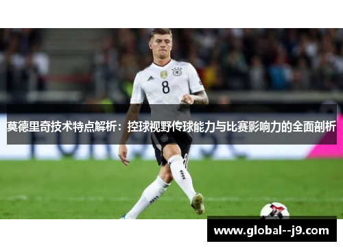 莫德里奇技术特点解析：控球视野传球能力与比赛影响力的全面剖析