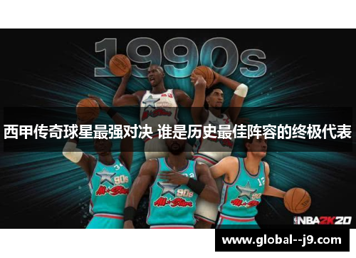 西甲传奇球星最强对决 谁是历史最佳阵容的终极代表