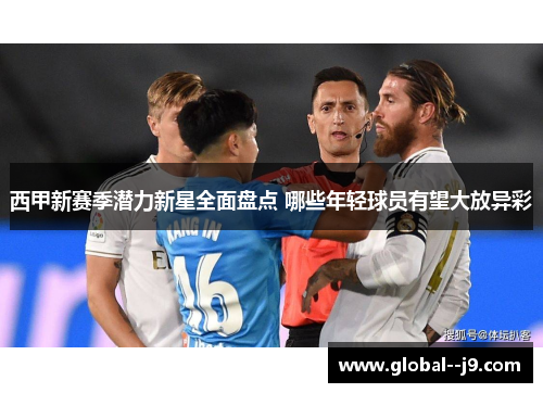 西甲新赛季潜力新星全面盘点 哪些年轻球员有望大放异彩