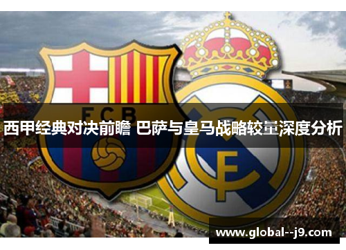 西甲经典对决前瞻 巴萨与皇马战略较量深度分析