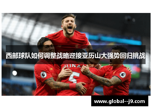 西部球队如何调整战略迎接亚历山大强势回归挑战