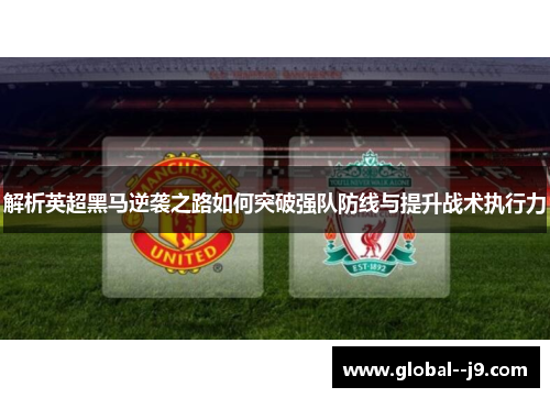 解析英超黑马逆袭之路如何突破强队防线与提升战术执行力 解析英超黑马逆袭之路如何突破强队防线与提升战术执行力