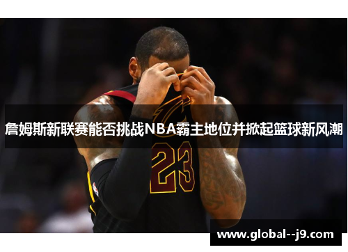 詹姆斯新联赛能否挑战NBA霸主地位并掀起篮球新风潮