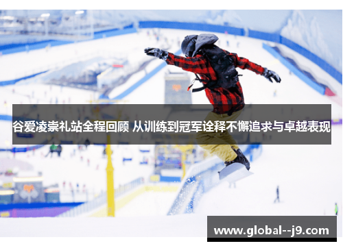 谷爱凌崇礼站全程回顾 从训练到冠军诠释不懈追求与卓越表现