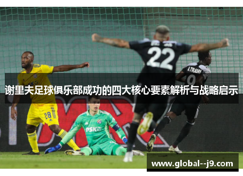 谢里夫足球俱乐部成功的四大核心要素解析与战略启示