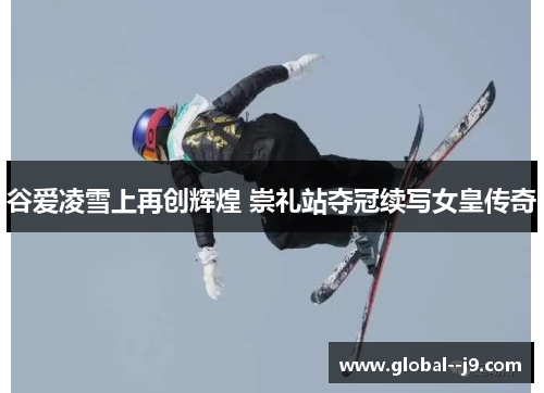 谷爱凌雪上再创辉煌 崇礼站夺冠续写女皇传奇