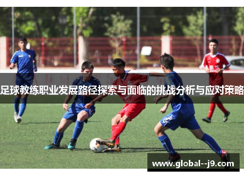 足球教练职业发展路径探索与面临的挑战分析与应对策略
