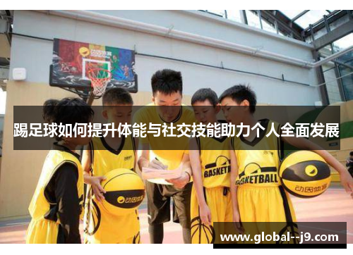 踢足球如何提升体能与社交技能助力个人全面发展