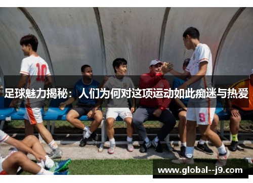 足球魅力揭秘：人们为何对这项运动如此痴迷与热爱
