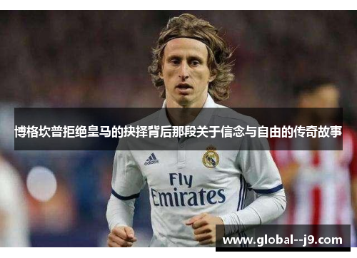 博格坎普拒绝皇马的抉择背后那段关于信念与自由的传奇故事