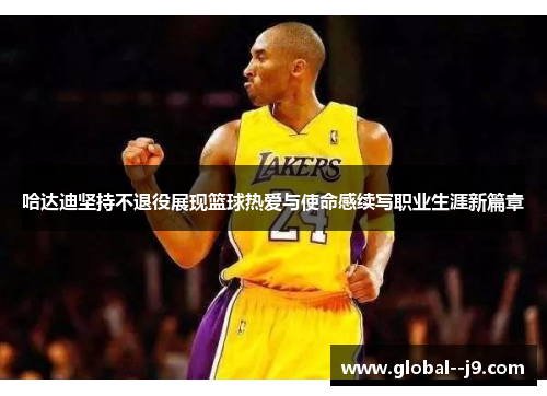 哈达迪坚持不退役展现篮球热爱与使命感续写职业生涯新篇章