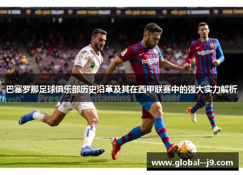 巴塞罗那足球俱乐部历史沿革及其在西甲联赛中的强大实力解析