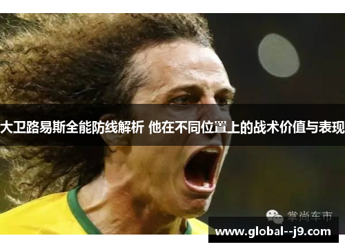 大卫路易斯全能防线解析 他在不同位置上的战术价值与表现