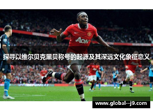 探寻以维尔贝克黑贝称号的起源及其深远文化象征意义