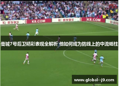 曼城7号后卫精彩表现全解析 他如何成为防线上的中流砥柱