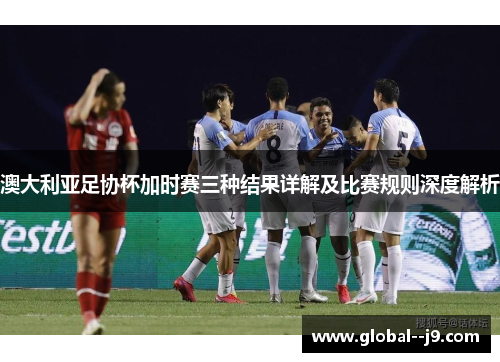 澳大利亚足协杯加时赛三种结果详解及比赛规则深度解析