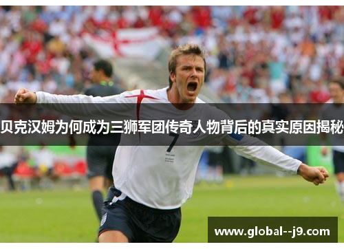 贝克汉姆为何成为三狮军团传奇人物背后的真实原因揭秘