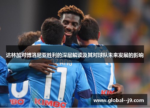 达林加对博洛尼亚胜利的深层解读及其对球队未来发展的影响