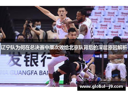 辽宁队为何在总决赛中屡次败给北京队背后的深层原因解析