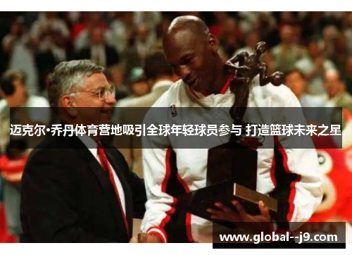 迈克尔·乔丹体育营地吸引全球年轻球员参与 打造篮球未来之星