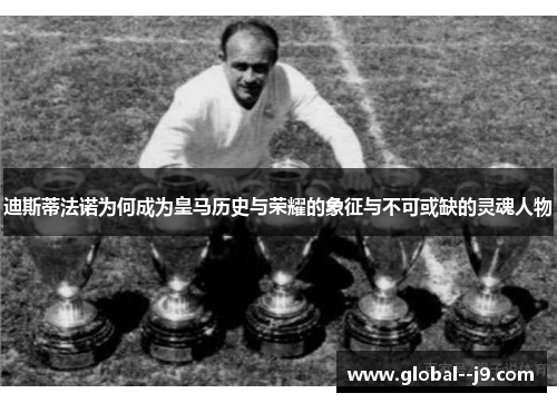 迪斯蒂法诺为何成为皇马历史与荣耀的象征与不可或缺的灵魂人物