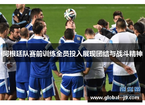 阿根廷队赛前训练全员投入展现团结与战斗精神