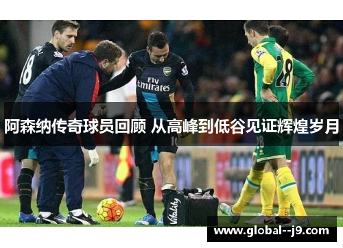 阿森纳传奇球员回顾 从高峰到低谷见证辉煌岁月