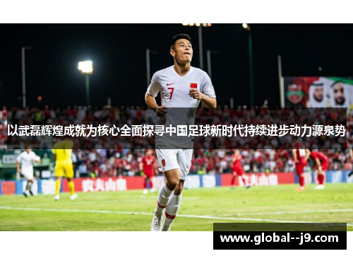 以武磊辉煌成就为核心全面探寻中国足球新时代持续进步动力源泉势