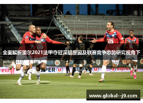 全面解析里尔2021法甲夺冠深层原因及联赛竞争态势研究视角下