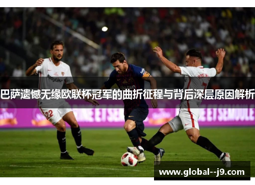巴萨遗憾无缘欧联杯冠军的曲折征程与背后深层原因解析