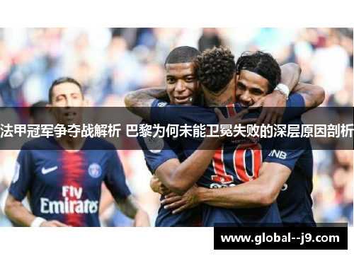 法甲冠军争夺战解析 巴黎为何未能卫冕失败的深层原因剖析 法甲冠军争夺战解析 巴黎为何未能卫冕失败的深层原因剖析