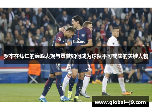 罗本在拜仁的巅峰表现与贡献如何成为球队不可或缺的关键人物