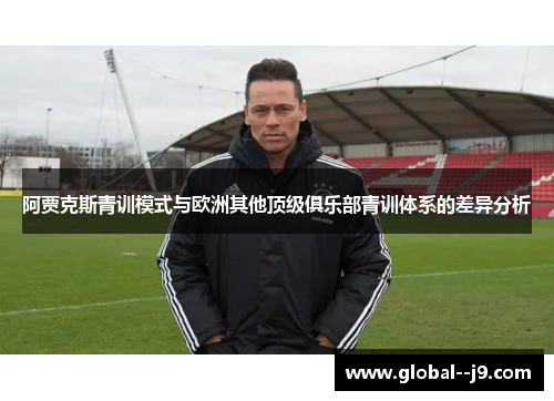 阿贾克斯青训模式与欧洲其他顶级俱乐部青训体系的差异分析 阿贾克斯青训模式与欧洲其他顶级俱乐部青训体系的差异分析