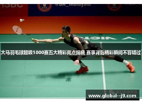 大马羽毛球超级1000赛五大精彩亮点揭晓 赛事背后精彩瞬间不容错过