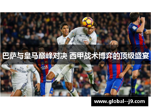 巴萨与皇马巅峰对决 西甲战术博弈的顶级盛宴 巴萨与皇马巅峰对决 西甲战术博弈的顶级盛宴