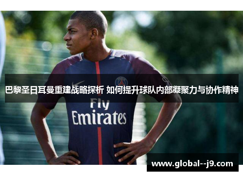 巴黎圣日耳曼重建战略探析 如何提升球队内部凝聚力与协作精神
