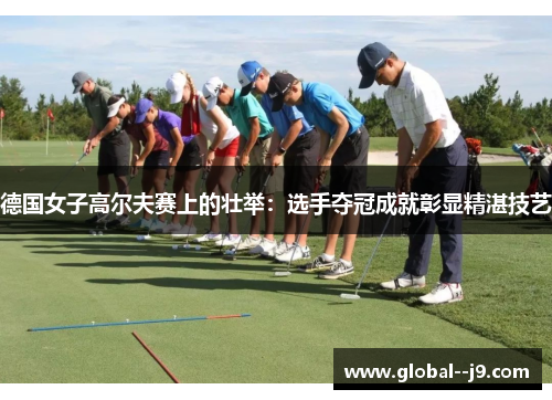 德国女子高尔夫赛上的壮举：选手夺冠成就彰显精湛技艺