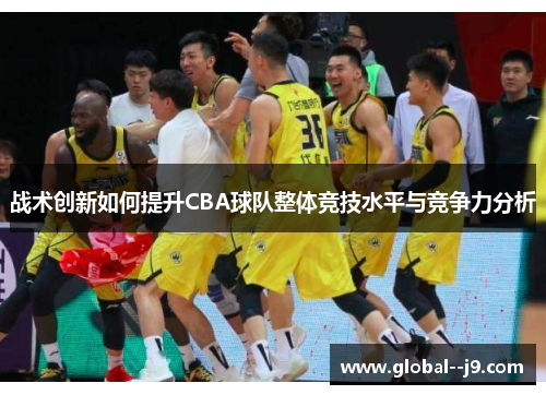 战术创新如何提升CBA球队整体竞技水平与竞争力分析