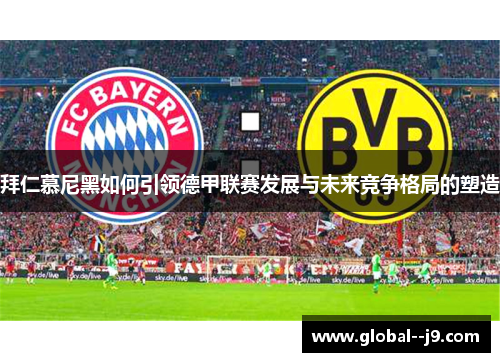 拜仁慕尼黑如何引领德甲联赛发展与未来竞争格局的塑造