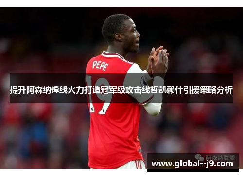提升阿森纳锋线火力打造冠军级攻击线哲凯赖什引援策略分析