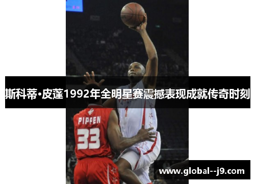 斯科蒂·皮蓬1992年全明星赛震撼表现成就传奇时刻
