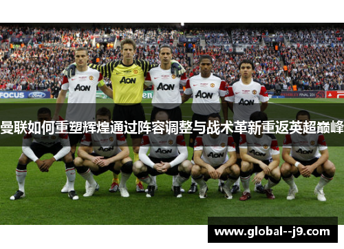 曼联如何重塑辉煌通过阵容调整与战术革新重返英超巅峰