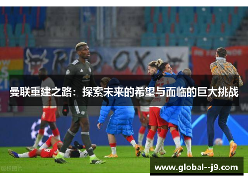曼联重建之路：探索未来的希望与面临的巨大挑战
