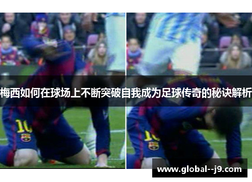 梅西如何在球场上不断突破自我成为足球传奇的秘诀解析
