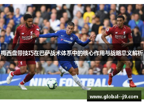 梅西盘带技巧在巴萨战术体系中的核心作用与战略意义解析