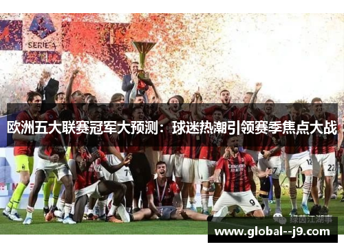 欧洲五大联赛冠军大预测：球迷热潮引领赛季焦点大战