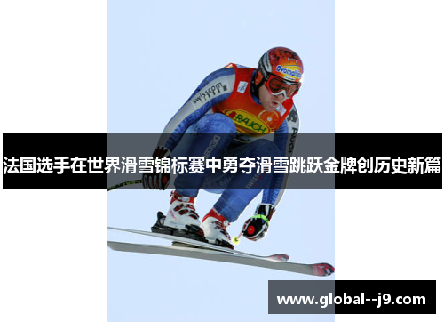 法国选手在世界滑雪锦标赛中勇夺滑雪跳跃金牌创历史新篇 法国选手在世界滑雪锦标赛中勇夺滑雪跳跃金牌创历史新篇
