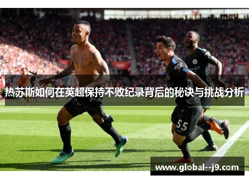 热苏斯如何在英超保持不败纪录背后的秘诀与挑战分析