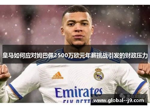 皇马如何应对姆巴佩2500万欧元年薪挑战引发的财政压力 皇马如何应对姆巴佩2500万欧元年薪挑战引发的财政压力